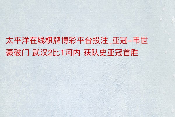 太平洋在线棋牌博彩平台投注_亚冠-韦世豪破门 武汉2比1河内 获队史亚冠首胜