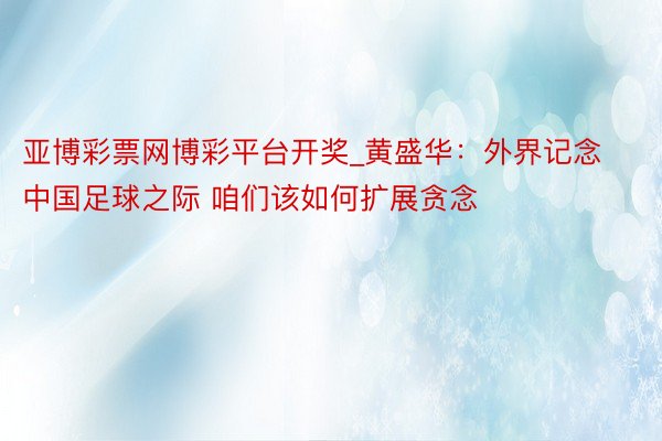 亚博彩票网博彩平台开奖_黄盛华：外界记念中国足球之际 咱们该如何扩展贪念