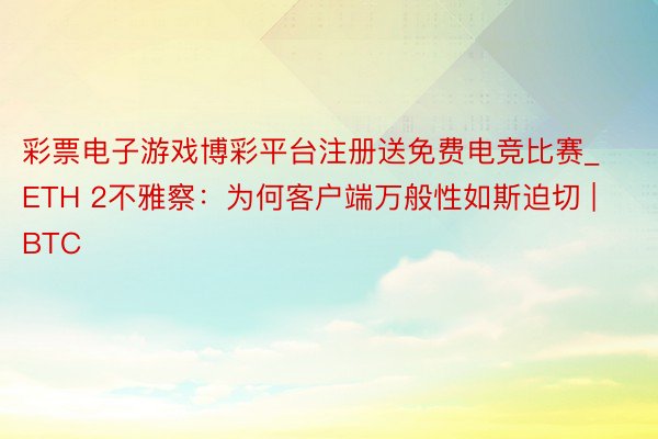 彩票电子游戏博彩平台注册送免费电竞比赛_ETH 2不雅察：为何客户端万般性如斯迫切 | BTC