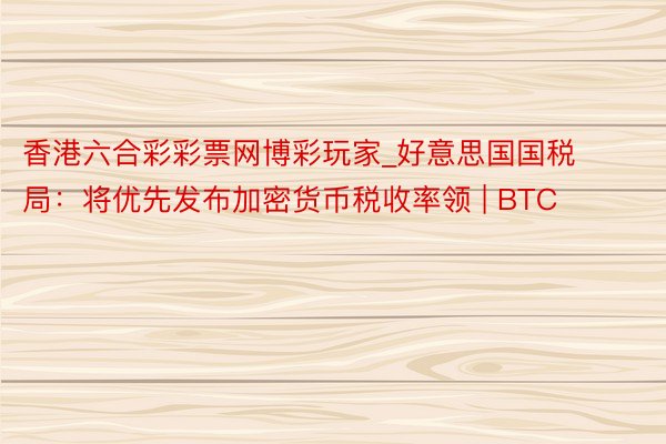 香港六合彩彩票网博彩玩家_好意思国国税局：将优先发布加密货币税收率领 | BTC