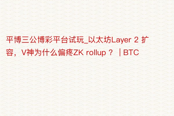 平博三公博彩平台试玩_以太坊Layer 2 扩容，V神为什么偏疼ZK rollup ？ | BTC