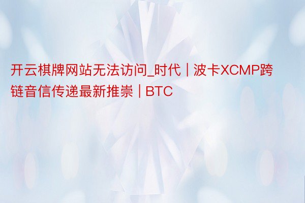 开云棋牌网站无法访问_时代 | 波卡XCMP跨链音信传递最新推崇 | BTC