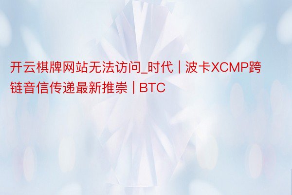 开云棋牌网站无法访问_时代 | 波卡XCMP跨链音信传递最新推崇 | BTC