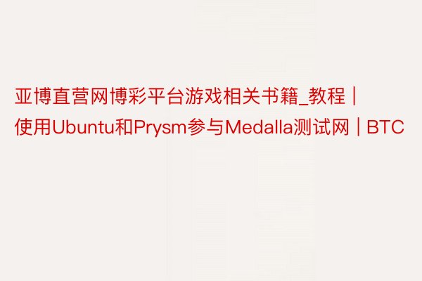 亚博直营网博彩平台游戏相关书籍_教程 | 使用Ubuntu和Prysm参与Medalla测试网 | BTC