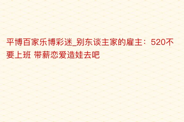 平博百家乐博彩迷_别东谈主家的雇主：520不要上班 带薪恋爱造娃去吧
