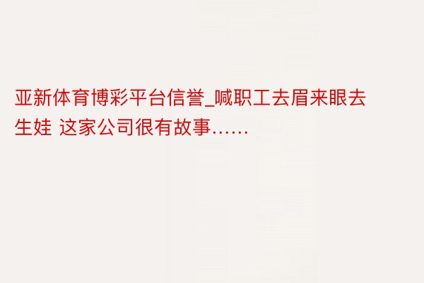 亚新体育博彩平台信誉_喊职工去眉来眼去生娃 这家公司很有故事……