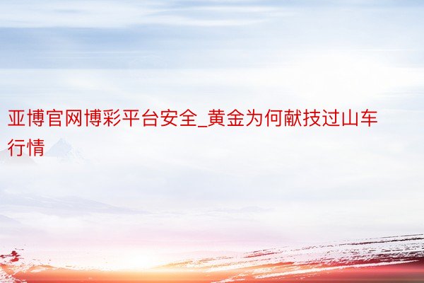 亚博官网博彩平台安全_黄金为何献技过山车行情