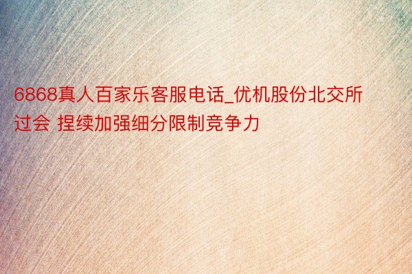 6868真人百家乐客服电话_优机股份北交所过会 捏续加强细分限制竞争力