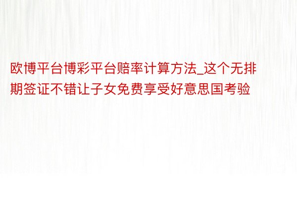 欧博平台博彩平台赔率计算方法_这个无排期签证不错让子女免费享受好意思国考验