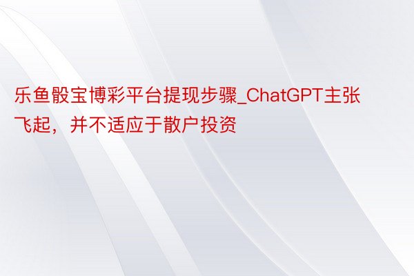 乐鱼骰宝博彩平台提现步骤_ChatGPT主张飞起，并不适应于散户投资