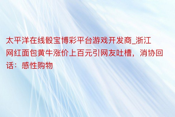 太平洋在线骰宝博彩平台游戏开发商_浙江网红面包黄牛涨价上百元引网友吐槽，消协回话：感性购物