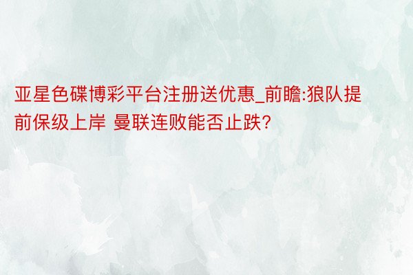 亚星色碟博彩平台注册送优惠_前瞻:狼队提前保级上岸 曼联连败能否止跌?