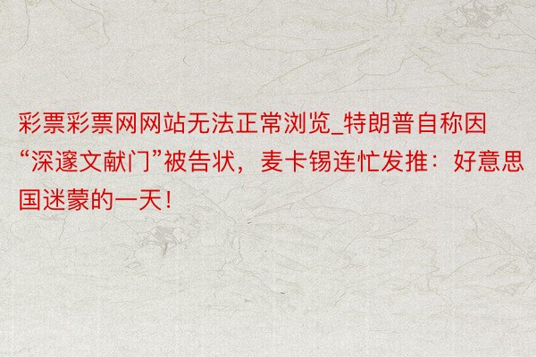 彩票彩票网网站无法正常浏览_特朗普自称因“深邃文献门”被告状，麦卡锡连忙发推：好意思国迷蒙的一天！