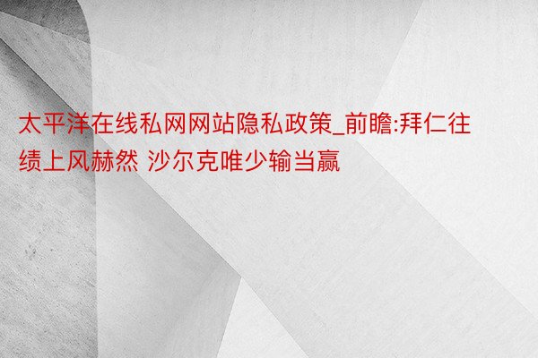 太平洋在线私网网站隐私政策_前瞻:拜仁往绩上风赫然 沙尔克唯少输当赢