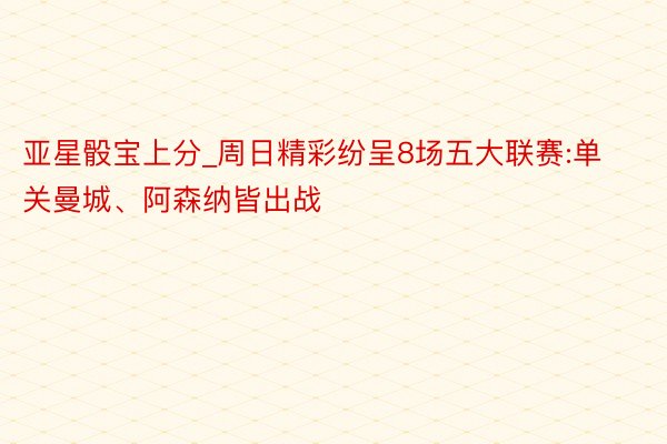亚星骰宝上分_周日精彩纷呈8场五大联赛:单关曼城、阿森纳皆出战