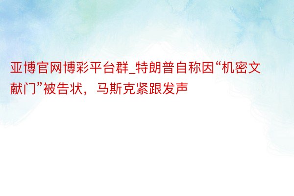 亚博官网博彩平台群_特朗普自称因“机密文献门”被告状，马斯克紧跟发声