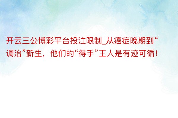 开云三公博彩平台投注限制_从癌症晚期到“调治”新生，他们的“得手”王人是有迹可循！