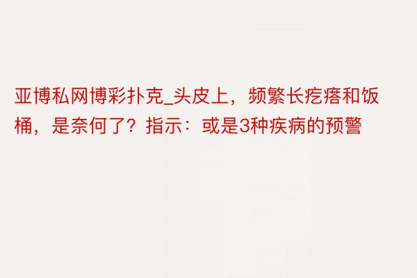 亚博私网博彩扑克_头皮上，频繁长疙瘩和饭桶，是奈何了？指示：或是3种疾病的预警