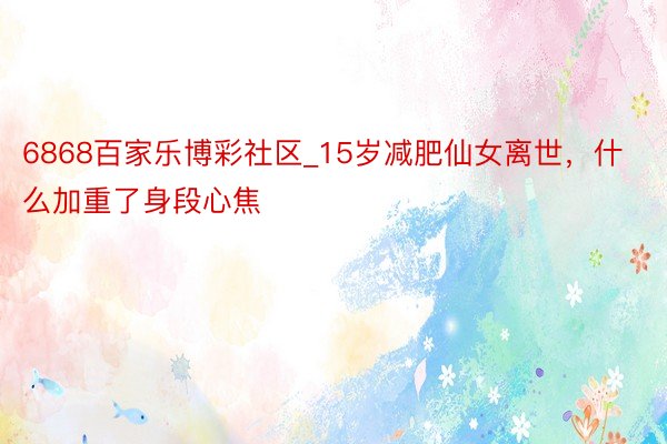 6868百家乐博彩社区_15岁减肥仙女离世，什么加重了身段心焦