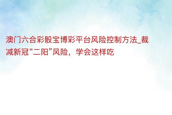 澳门六合彩骰宝博彩平台风险控制方法_裁减新冠“二阳”风险，学会这样吃