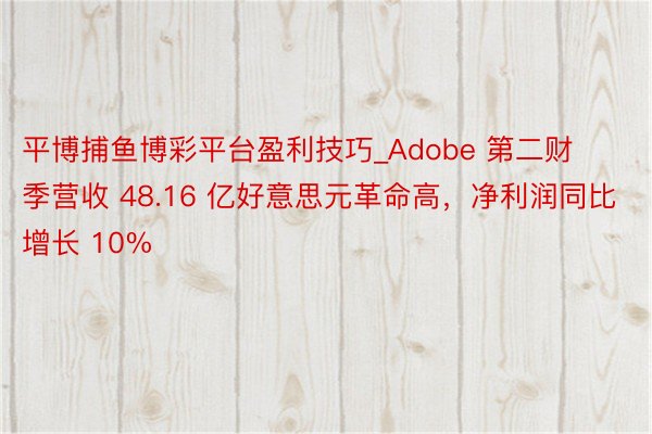 平博捕鱼博彩平台盈利技巧_Adobe 第二财季营收 48.16 亿好意思元革命高，净利润同比增长 10%
