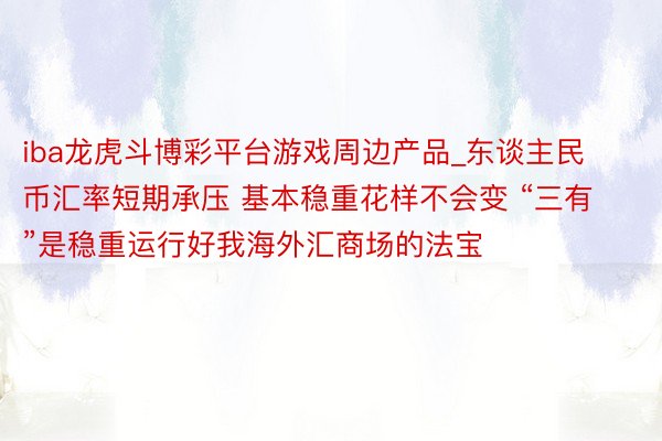 iba龙虎斗博彩平台游戏周边产品_东谈主民币汇率短期承压 基本稳重花样不会变 “三有”是稳重运行好我海外汇商场的法宝
