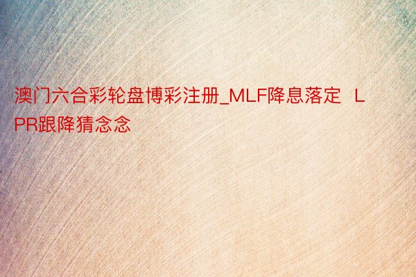 澳门六合彩轮盘博彩注册_MLF降息落定  LPR跟降猜念念