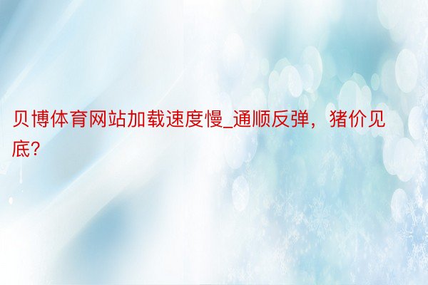 贝博体育网站加载速度慢_通顺反弹，猪价见底？