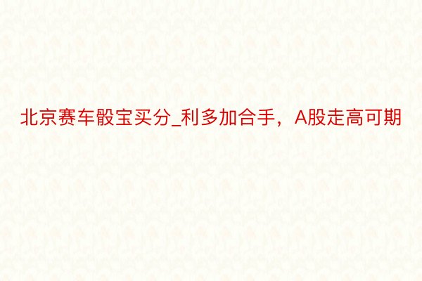 北京赛车骰宝买分_利多加合手，A股走高可期