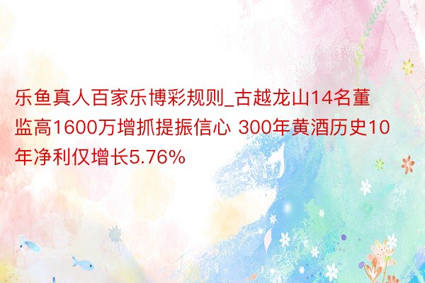 乐鱼真人百家乐博彩规则_古越龙山14名董监高1600万增抓提振信心 300年黄酒历史10年净利仅增长5.76%