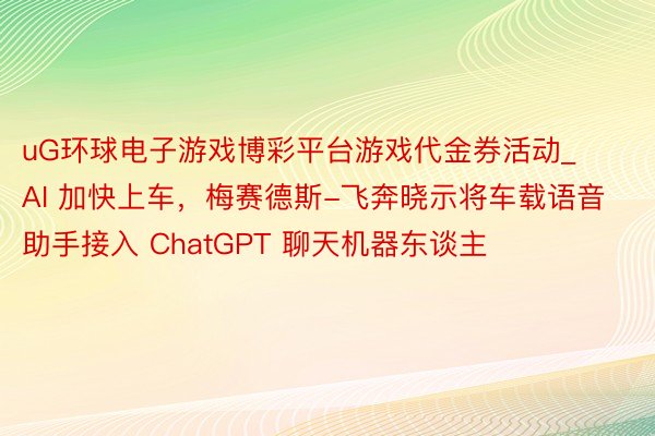 uG环球电子游戏博彩平台游戏代金券活动_AI 加快上车，梅赛德斯-飞奔晓示将车载语音助手接入 ChatGPT 聊天机器东谈主